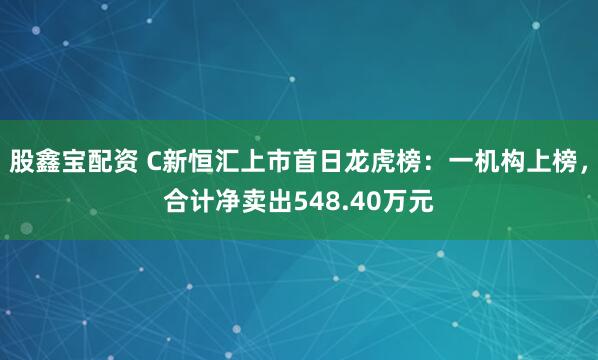 股鑫宝配资 C新恒汇上市首日龙虎榜：一机构上榜，合计净卖出548.40万元