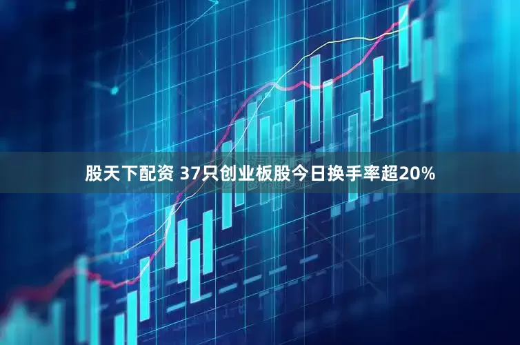 股天下配资 37只创业板股今日换手率超20%