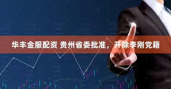 华丰金服配资 贵州省委批准，开除李刚党籍
