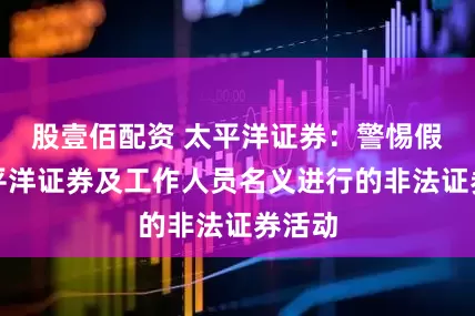 股壹佰配资 太平洋证券：警惕假冒太平洋证券及工作人员名义进行的非法证券活动