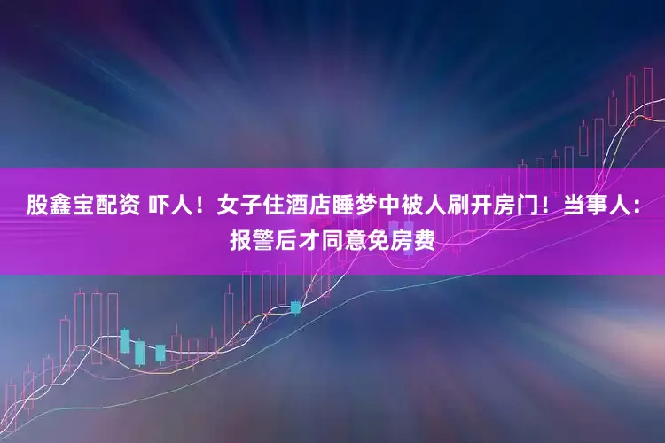 股鑫宝配资 吓人！女子住酒店睡梦中被人刷开房门！当事人：报警后才同意免房费