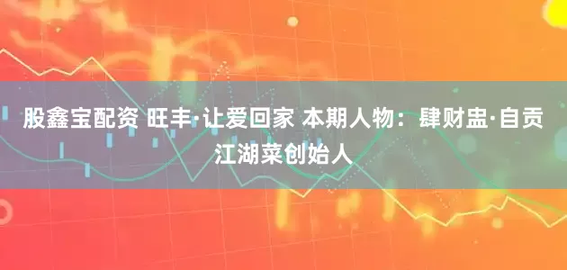 股鑫宝配资 旺丰·让爱回家 本期人物：肆财盅·自贡江湖菜创始人