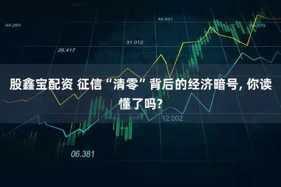 股鑫宝配资 征信“清零”背后的经济暗号, 你读懂了吗?